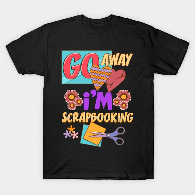 Funny Go Away I'm Scrapbooking Cute Scrapbooker T-Shirt by theperfectpresents